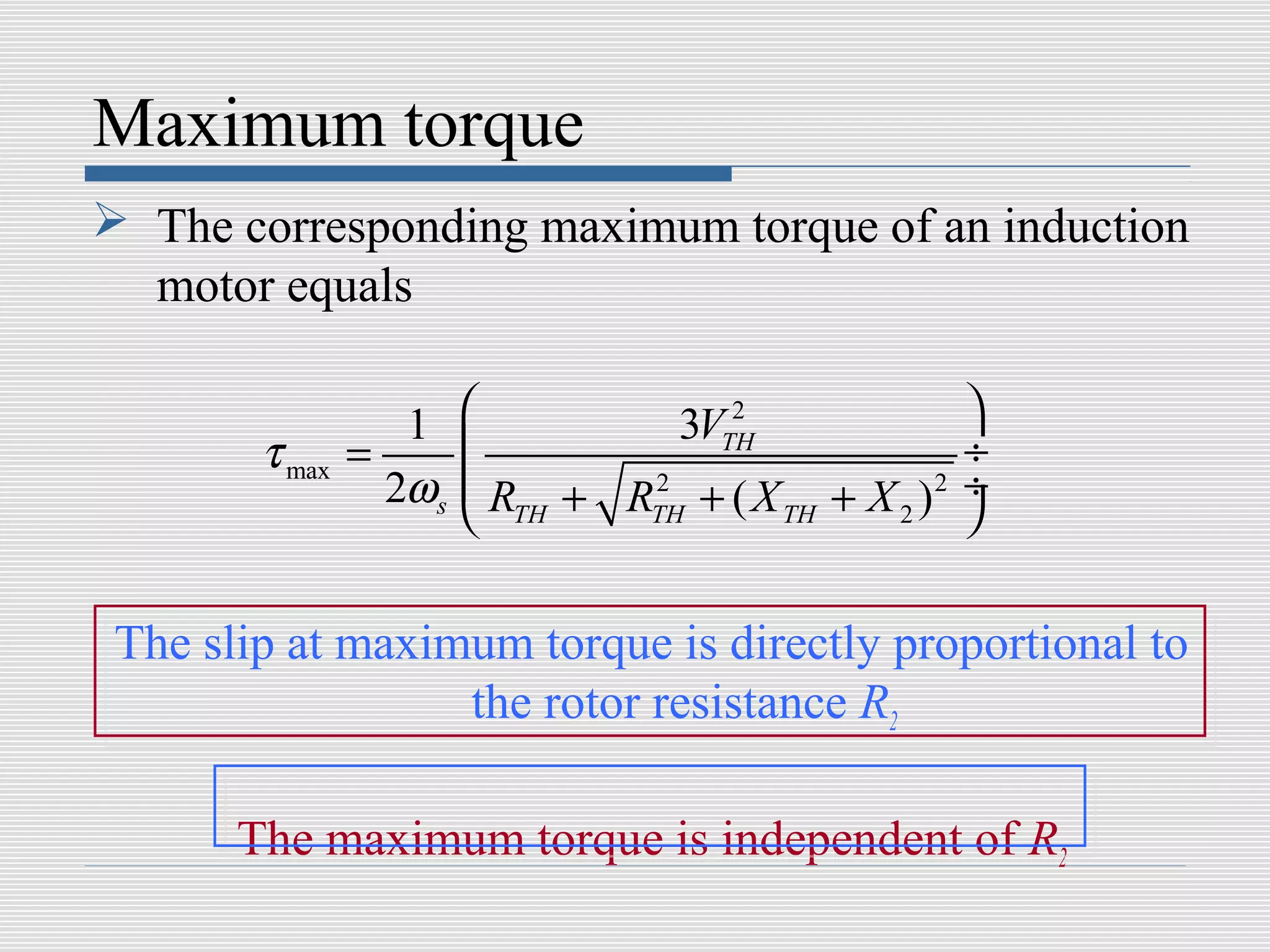 Maximum torque
 The corresponding maximum torque of an induction
  motor equals

                   1               2
                                 3VTH            
        τ max   =                               ÷
                  2ωs    R + R 2 + ( X + X )2   ÷
                         TH   TH      TH  2     

 The slip at maximum torque is directly proportional to
                  the rotor resistance R2

       The maximum torque is independent of R2
 