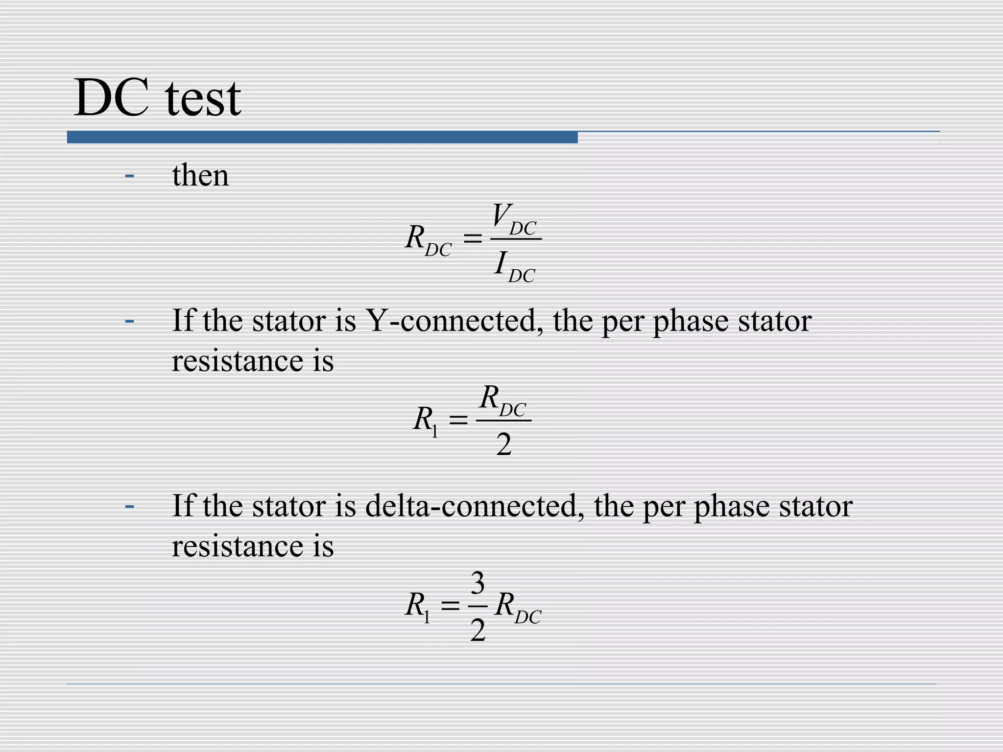 DC test
  -   then
                                VDC
                        RDC   =
                                I DC
  -   If the stator is Y-connected, the per phase stator
      resistance is
                               RDC
                          R1 =
                                2
  -   If the stator is delta-connected, the per phase stator
      resistance is
                               3
                          R1 = RDC
                               2
 