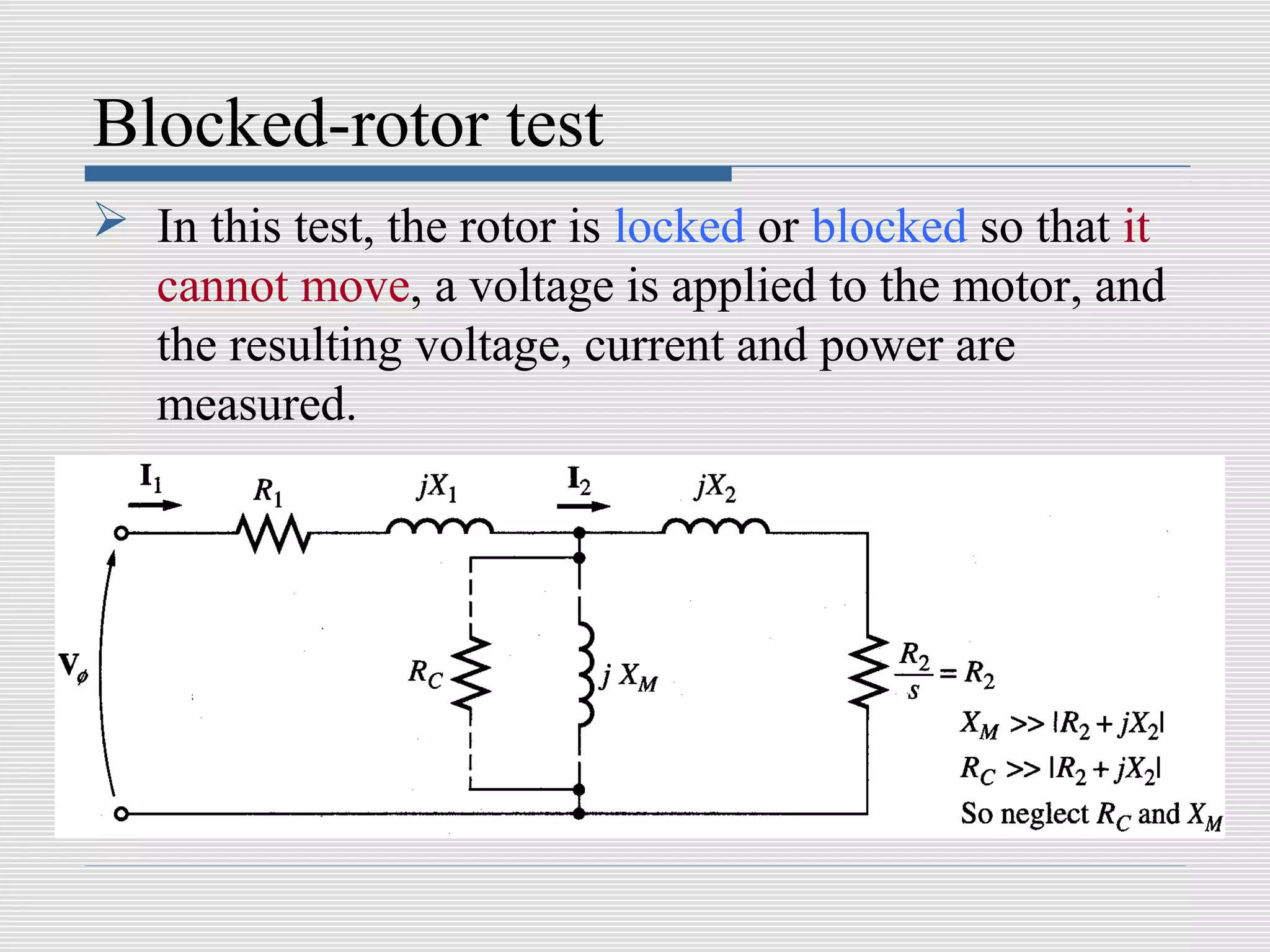 Blocked-rotor test
 In this test, the rotor is locked or blocked so that it
  cannot move, a voltage is applied to the motor, and
  the resulting voltage, current and power are
  measured.
 