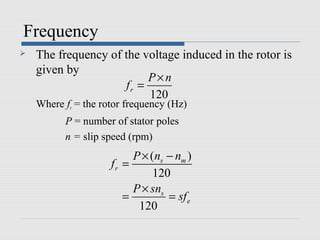 Frequency
   The frequency of the voltage induced in the rotor is
    given by
                          P×n
                     fr =
                          120
    Where fr = the rotor frequency (Hz)
          P = number of stator poles
          n = slip speed (rpm)
                          P × (ns − nm )
                     fr =
                               120
                          P × sns
                        =         = sf e
                           120
 