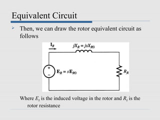 Equivalent Circuit
   Then, we can draw the rotor equivalent circuit as
    follows




    Where ER is the induced voltage in the rotor and RR is the
      rotor resistance
 