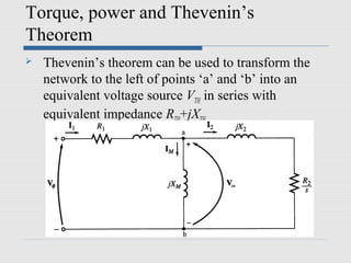 Torque, power and Thevenin’s
Theorem
   Thevenin’s theorem can be used to transform the
    network to the left of points ‘a’ and ‘b’ into an
    equivalent voltage source VTH in series with
    equivalent impedance RTH+jXTH
 