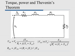Torque, power and Thevenin’s
Theorem




                    jX M                                   XM
 VTH   = Vφ                        | VTH |=| Vφ |
            R1 + j ( X 1 + X M )                    R12 + ( X 1 + X M )2
 RTH + jX TH = ( R1 + jX 1 ) // jX M
 