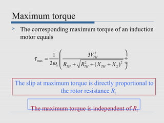 Maximum torque
   The corresponding maximum torque of an induction
    motor equals

                   1               2
                                 3VTH            
        τ max   =                               ÷
                  2ωs    R + R 2 + ( X + X )2   ÷
                         TH   TH      TH  2     

The slip at maximum torque is directly proportional to
                 the rotor resistance R2

       The maximum torque is independent of R2
 