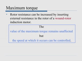 Maximum torque
   Rotor resistance can be increased by inserting
    external resistance in the rotor of a wound-rotor
    induction motor.
                            The
    value of the maximum torque remains unaffected
                            but
      the speed at which it occurs can be controlled.
 