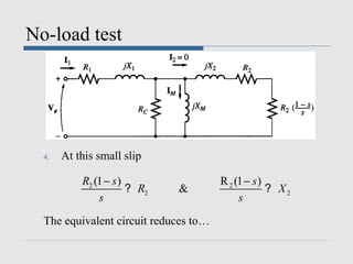 No-load test




  4.   At this small slip

           R2 (1 − s )                 R 2 (1 − s )
                       ? R2   &                     ? X2
               s                            s
  The equivalent circuit reduces to…
 