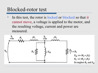 Blocked-rotor test
   In this test, the rotor is locked or blocked so that it
    cannot move, a voltage is applied to the motor, and
    the resulting voltage, current and power are
    measured.
 
