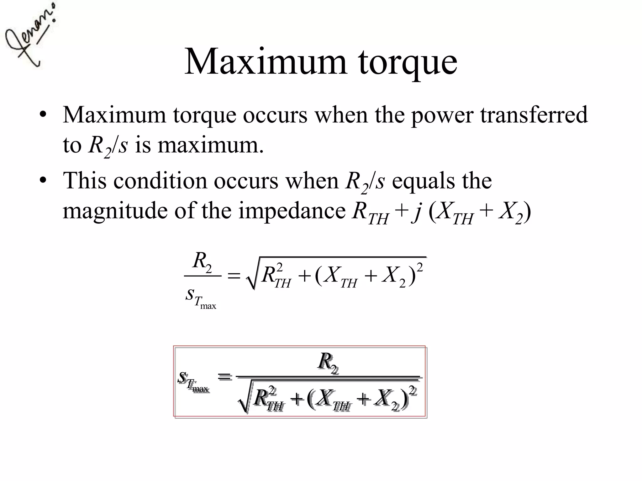 Maximum torque
• Maximum torque occurs when the power transferred
to R2/s is maximum.
• This condition occurs when R2/s equals the
magnitude of the impedance RTH + j (XTH + X2)
max
2 22
2( )TH TH
T
R
R X X
s
  
max
2
2 2
2( )
T
TH TH
R
s
R X X

 
 