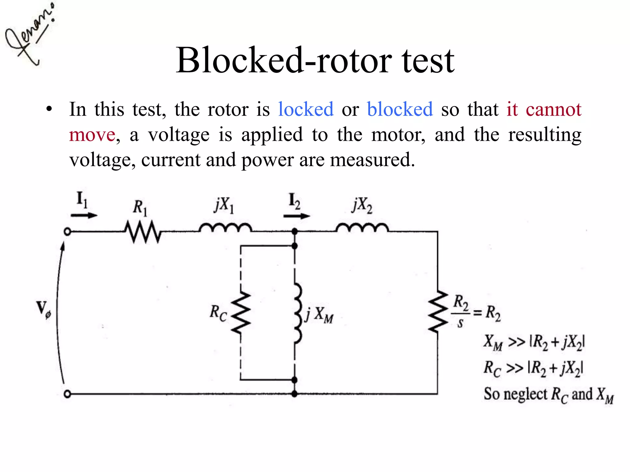 Blocked-rotor test
• In this test, the rotor is locked or blocked so that it cannot
move, a voltage is applied to the motor, and the resulting
voltage, current and power are measured.
 