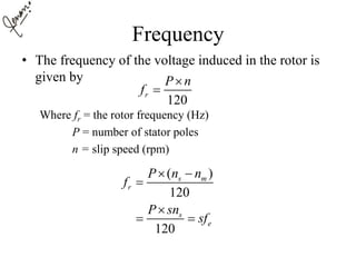 Frequency
• The frequency of the voltage induced in the rotor is
given by
Where fr = the rotor frequency (Hz)
P = number of stator poles
n = slip speed (rpm)
120
r
P n
f


( )
120
120
s m
r
s
e
P n n
f
P sn
sf
 


 
 