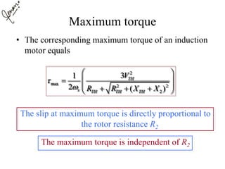 Maximum torque
• The corresponding maximum torque of an induction
motor equals
The slip at maximum torque is directly proportional to
the rotor resistance R2
The maximum torque is independent of R2
2
max 2 2
2
31
2 ( )
TH
s TH TH TH
V
R R X X


 
 
    
 