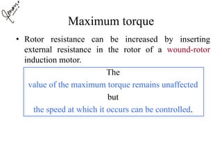 Maximum torque
• Rotor resistance can be increased by inserting
external resistance in the rotor of a wound-rotor
induction motor.
The
value of the maximum torque remains unaffected
but
the speed at which it occurs can be controlled.
 