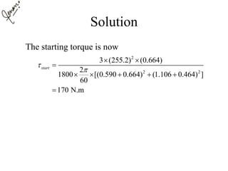 Solution
The starting torque is now
2
2 2
3 (255.2) (0.664)
2
1800 [(0.590 0.664) (1.106 0.464) ]
60
170 N.m
start

 

    

 