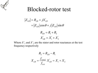 Blocked-rotor test
Where X’1 and X’2 are the stator and rotor reactances at the test
frequency respectively
'
cos sin
LR LR LR
LR LR
Z R jX
Z j Z 
 
 
1 2
' ' '
1 2
LR
LR
R R R
X X X
 
 
2 1LRR R R 
'
1 2
rated
LR LR
test
f
X X X X
f
  
 