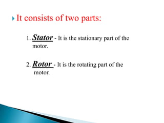  It   consists of two parts:

       1. Stator - It is the stationary part of the
          motor.


       2. Rotor - It is the rotating part of the
          motor.
 