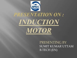PRESENTATION ON :
INDUCTION
MOTOR
PRESENTING BY
SUMIT KUMAR UTTAM
B.TECH (EN)
 