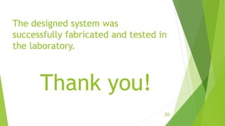 The designed system was
successfully fabricated and tested in
the laboratory.
20
Thank you!
 