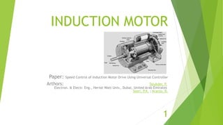 INDUCTION MOTOR
Paper: Speed Control of Induction Motor Drive Using Universal Controller
Arthors: Talukder, P.
Electron. & Electr. Eng., Heriot Watt Univ., Dubai, United Arab Emirates
Soori, P.K. ; Aranjo, B.
1
 