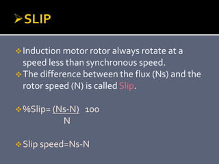 Induction motor rotor always rotate at a
speed less than synchronous speed.
The difference between the flux (Ns) and the
rotor speed (N) is called Slip.
%Slip= (Ns-N) 100
N
Slip speed=Ns-N
 