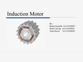 Induction Motor
By :
Rohan Kaushik 161310109051
Rohit Chavda 161310109052
Arpit Rawal 161310109050
 
