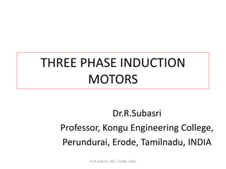 THREE PHASE INDUCTION
MOTORS
Dr.R.Subasri
Professor, Kongu Engineering College,
Perundurai, Erode, Tamilnadu, INDIA
Dr.R.Subasri, KEC, Erode, India
 