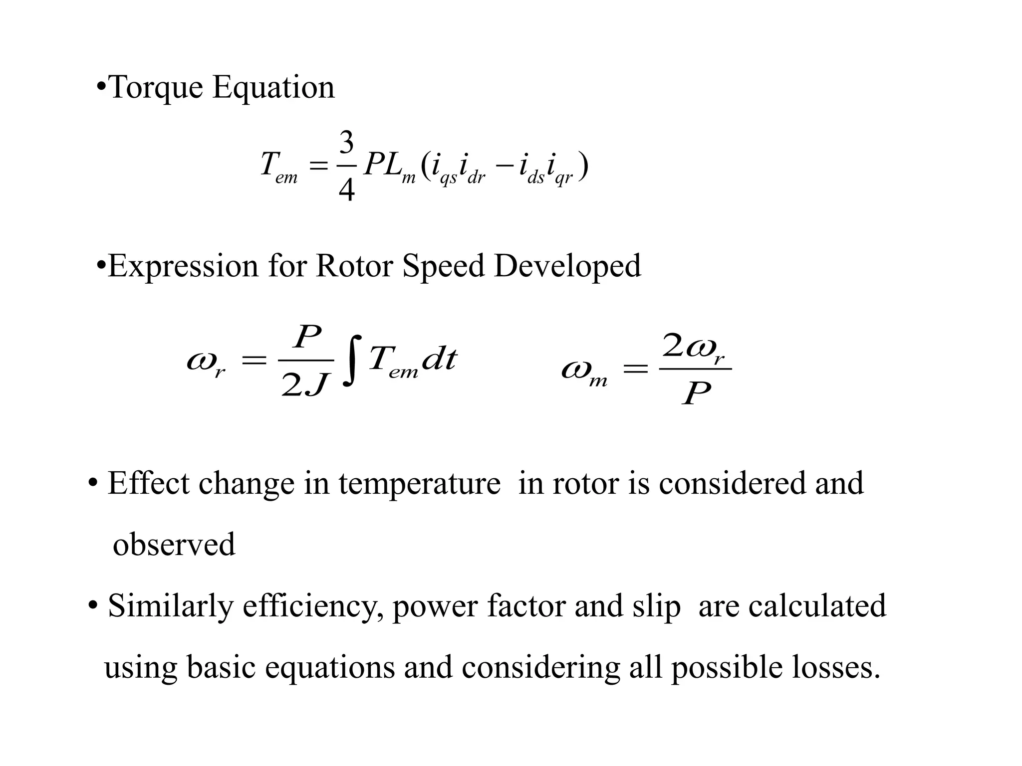 3
( )
4
em m qs dr ds qrT PL i i i i 
2
r em
P
T dt
J
  
•Torque Equation
•Expression for Rotor Speed Developed
2 r
m
P

 
• Effect change in temperature in rotor is considered and
observed
• Similarly efficiency, power factor and slip are calculated
using basic equations and considering all possible losses.
 
