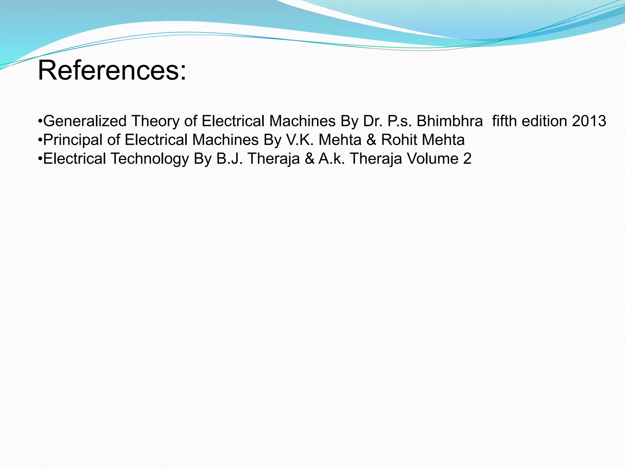 References:
•Generalized Theory of Electrical Machines By Dr. P.s. Bhimbhra fifth edition 2013
•Principal of Electrical Machines By V.K. Mehta & Rohit Mehta
•Electrical Technology By B.J. Theraja & A.k. Theraja Volume 2
 