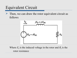 Equivalent Circuit
 Then, we can draw the rotor equivalent circuit as
follows
Where ER is the induced voltage in the rotor and RR is the
rotor resistance
 