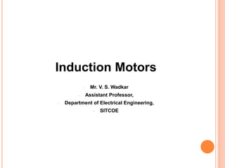 Induction Motors
- Mr. V. S. Wadkar
- Assistant Professor,
- Department of Electrical Engineering,
- SITCOE
 