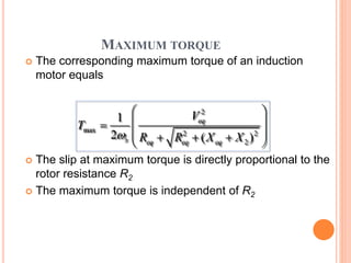 MAXIMUM TORQUE
 The corresponding maximum torque of an induction
motor equals
 The slip at maximum torque is directly proportional to the
rotor resistance R2
 The maximum torque is independent of R2
2
max 2 2
2
1
2 ( )
eq
s eq eq eq
V
T
R R X X
 
 
    
 