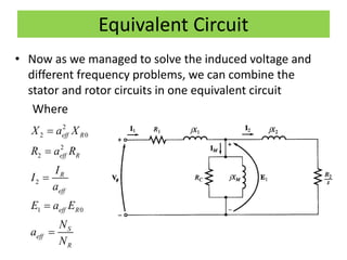 Equivalent Circuit
• Now as we managed to solve the induced voltage and
different frequency problems, we can combine the
stator and rotor circuits in one equivalent circuit
Where
2
2 0
2
2
2
1 0
eff R
eff R
R
eff
eff R
S
eff
R
X a X
R a R
I
I
a
E a E
N
a
N





 