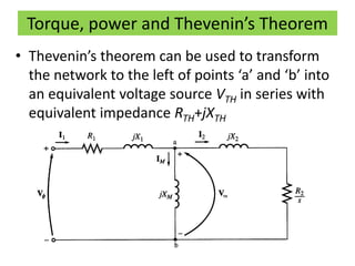 Torque, power and Thevenin’s Theorem
• Thevenin’s theorem can be used to transform
the network to the left of points ‘a’ and ‘b’ into
an equivalent voltage source VTH in series with
equivalent impedance RTH+jXTH
 