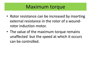 Maximum torque
• Rotor resistance can be increased by inserting
external resistance in the rotor of a wound-
rotor induction motor.
• The value of the maximum torque remains
unaffected but the speed at which it occurs
can be controlled.
 