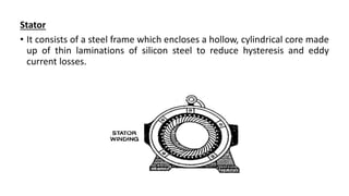 Stator
• It consists of a steel frame which encloses a hollow, cylindrical core made
up of thin laminations of silicon steel to reduce hysteresis and eddy
current losses.
 