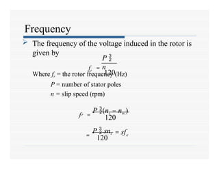 Frequency
 The frequency of the voltage induced in the rotor is
given by
Where fr = the rotor frequency (Hz)
P = number of stator poles
n = slip speed (rpm)
P 
n
fr =
120
120
120
r
e
f =
P (ns – nm )
=
P  sns = sf
 