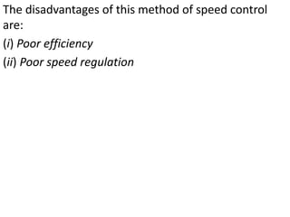 The disadvantages of this method of speed control
are:
(i) Poor efficiency
(ii) Poor speed regulation
 