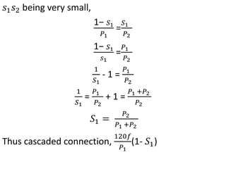 𝑠1𝑠2 being very small,
1− 𝑆1
𝑃1
=
𝑆1
𝑃2
1− 𝑆1
𝑠1
=
𝑃1
𝑃2
1
𝑆1
- 1 =
𝑃1
𝑃2
1
𝑆1
=
𝑃1
𝑃2
+ 1 =
𝑃1 +𝑃2
𝑃2
𝑆1 =
𝑃2
𝑃1 +𝑃2
Thus cascaded connection,
120𝑓
𝑃1
(1- 𝑆1)
 
