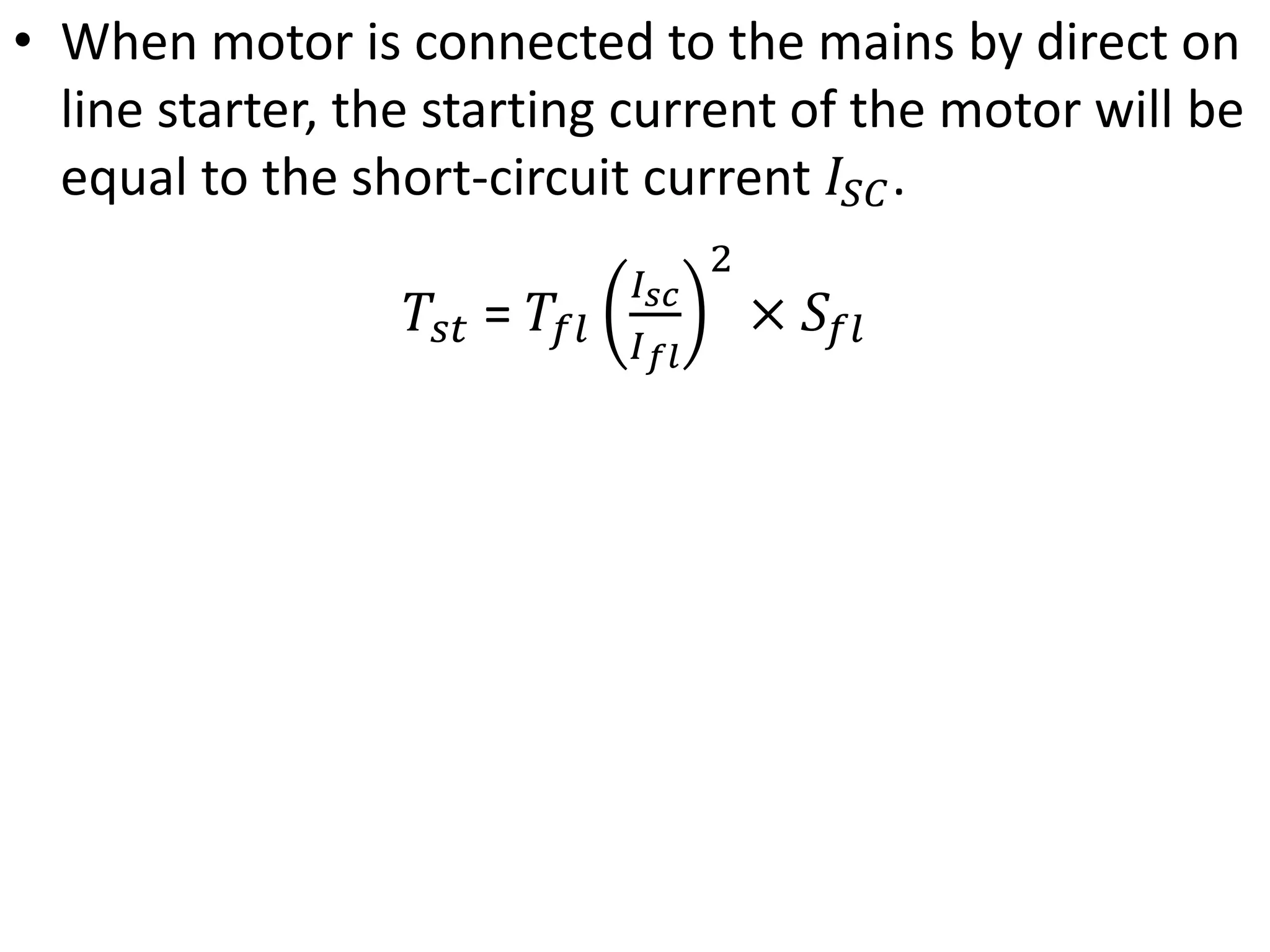• When motor is connected to the mains by direct on
line starter, the starting current of the motor will be
equal to the short-circuit current 𝐼𝑆𝐶.
𝑇𝑠𝑡 = 𝑇𝑓𝑙
𝐼𝑠𝑐
𝐼𝑓𝑙
2
× 𝑆𝑓𝑙
 