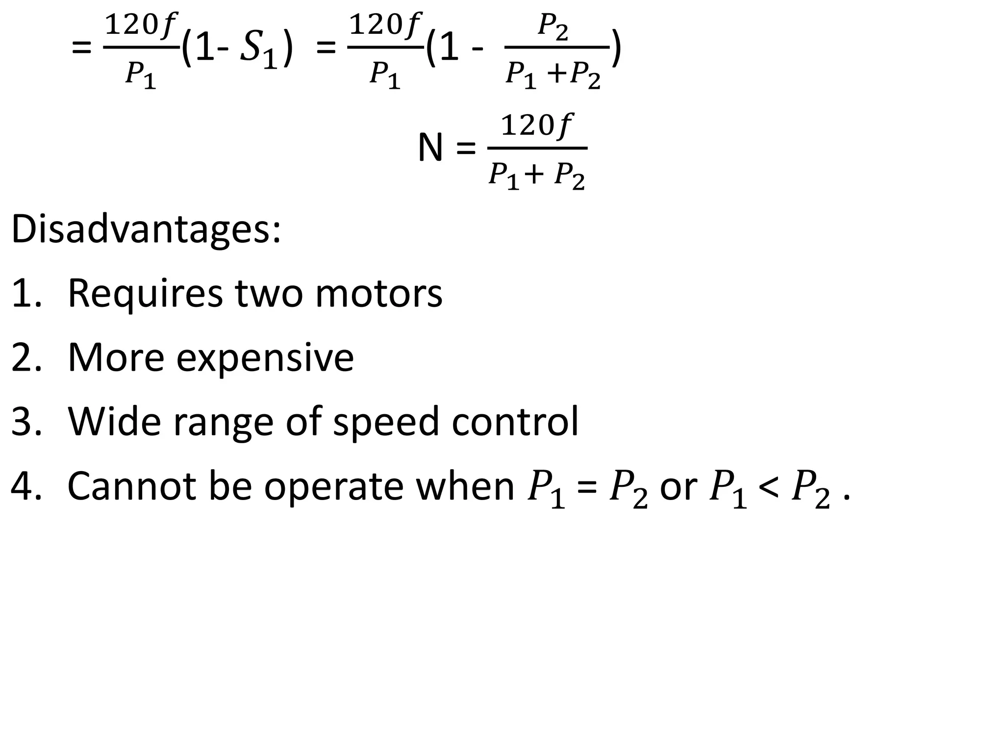 =
120𝑓
𝑃1
(1- 𝑆1) =
120𝑓
𝑃1
(1 -
𝑃2
𝑃1 +𝑃2
)
N =
120𝑓
𝑃1+ 𝑃2
Disadvantages:
1. Requires two motors
2. More expensive
3. Wide range of speed control
4. Cannot be operate when 𝑃1 = 𝑃2 or 𝑃1 < 𝑃2 .
 