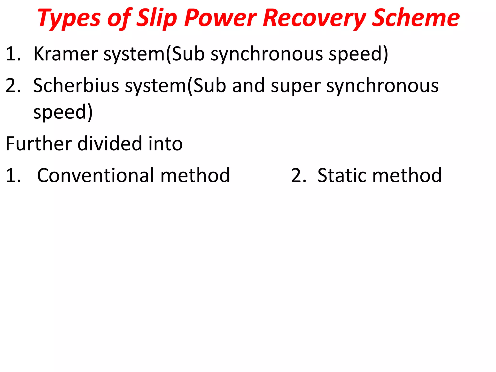 Types of Slip Power Recovery Scheme
1. Kramer system(Sub synchronous speed)
2. Scherbius system(Sub and super synchronous
speed)
Further divided into
1. Conventional method 2. Static method
 