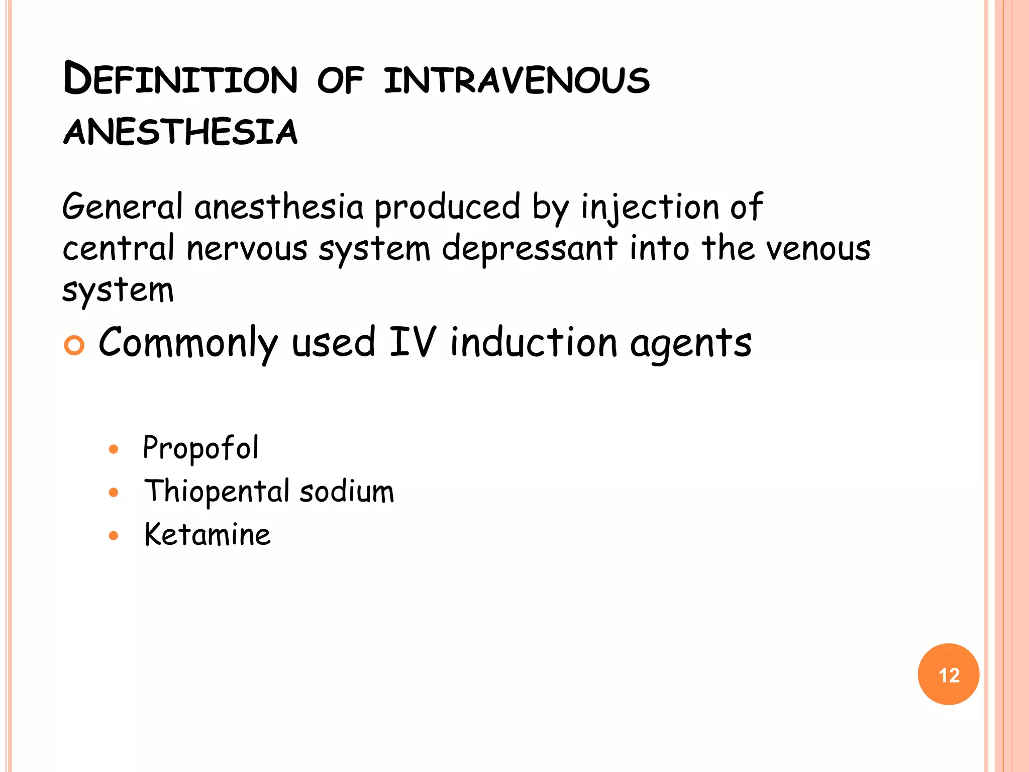 DEFINITION OF INTRAVENOUS
ANESTHESIA
General anesthesia produced by injection of
central nervous system depressant into the venous
system
 Commonly used IV induction agents
 Propofol
 Thiopental sodium
 Ketamine
12
 