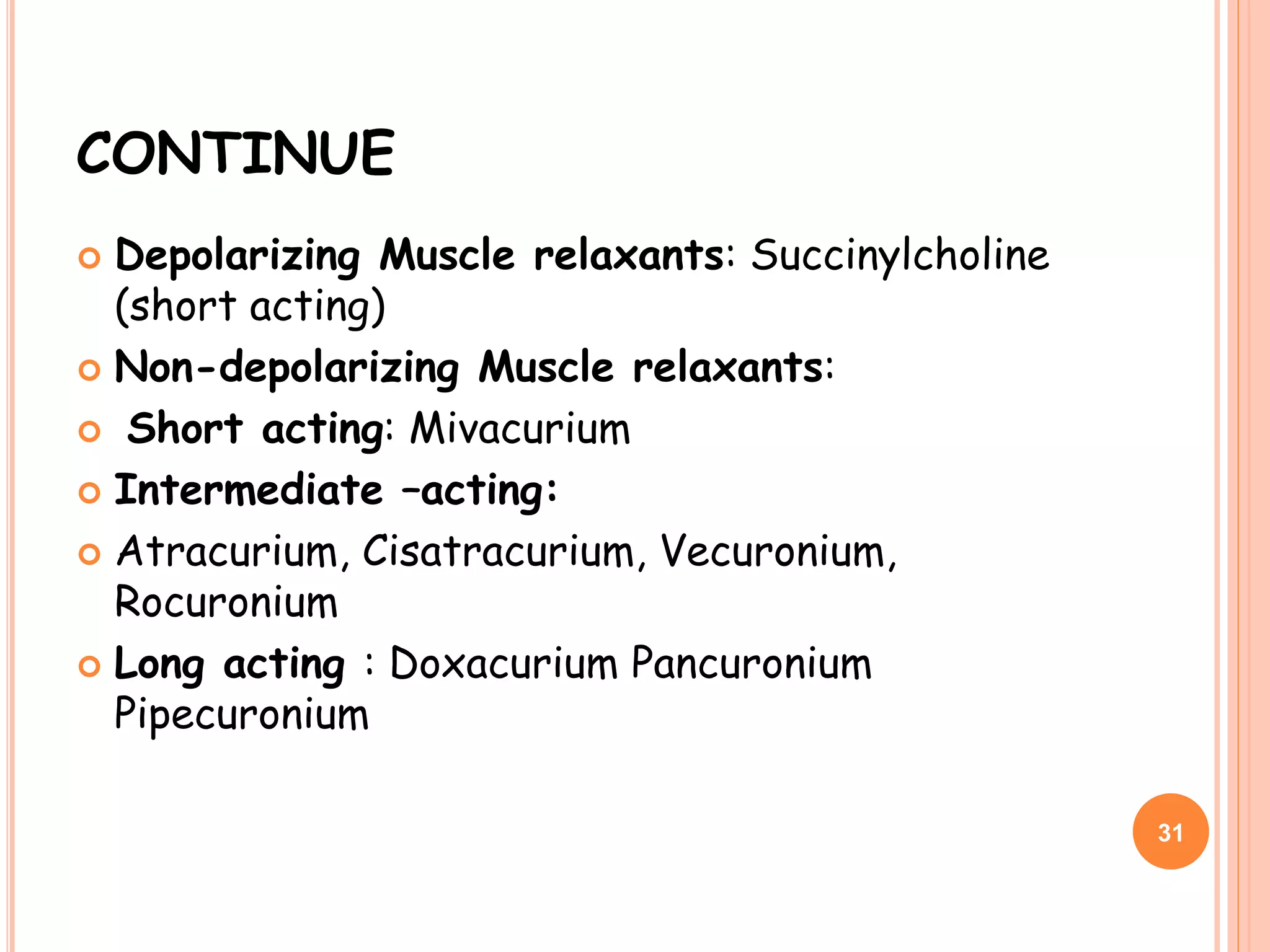 CONTINUE
 Depolarizing Muscle relaxants: Succinylcholine
(short acting)
 Non-depolarizing Muscle relaxants:
 Short acting: Mivacurium
 Intermediate –acting:
 Atracurium, Cisatracurium, Vecuronium,
Rocuronium
 Long acting : Doxacurium Pancuronium
Pipecuronium
31
 