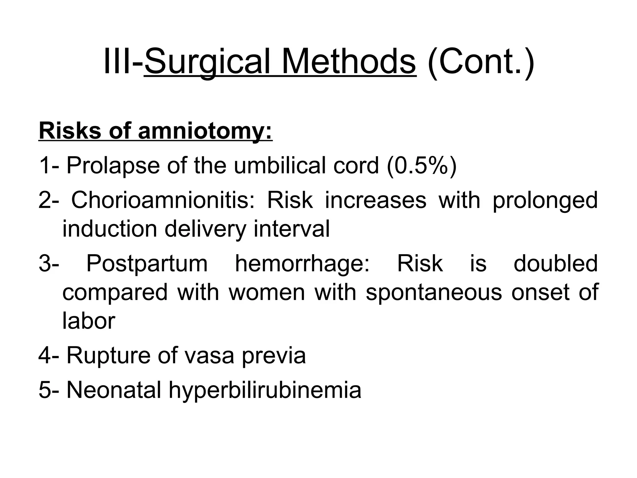 III-Surgical Methods (Cont.)
Risks of amniotomy:
1- Prolapse of the umbilical cord (0.5%)
2- Chorioamnionitis: Risk increases with prolonged
induction delivery interval
3- Postpartum hemorrhage: Risk is doubled
compared with women with spontaneous onset of
labor
4- Rupture of vasa previa
5- Neonatal hyperbilirubinemia

 