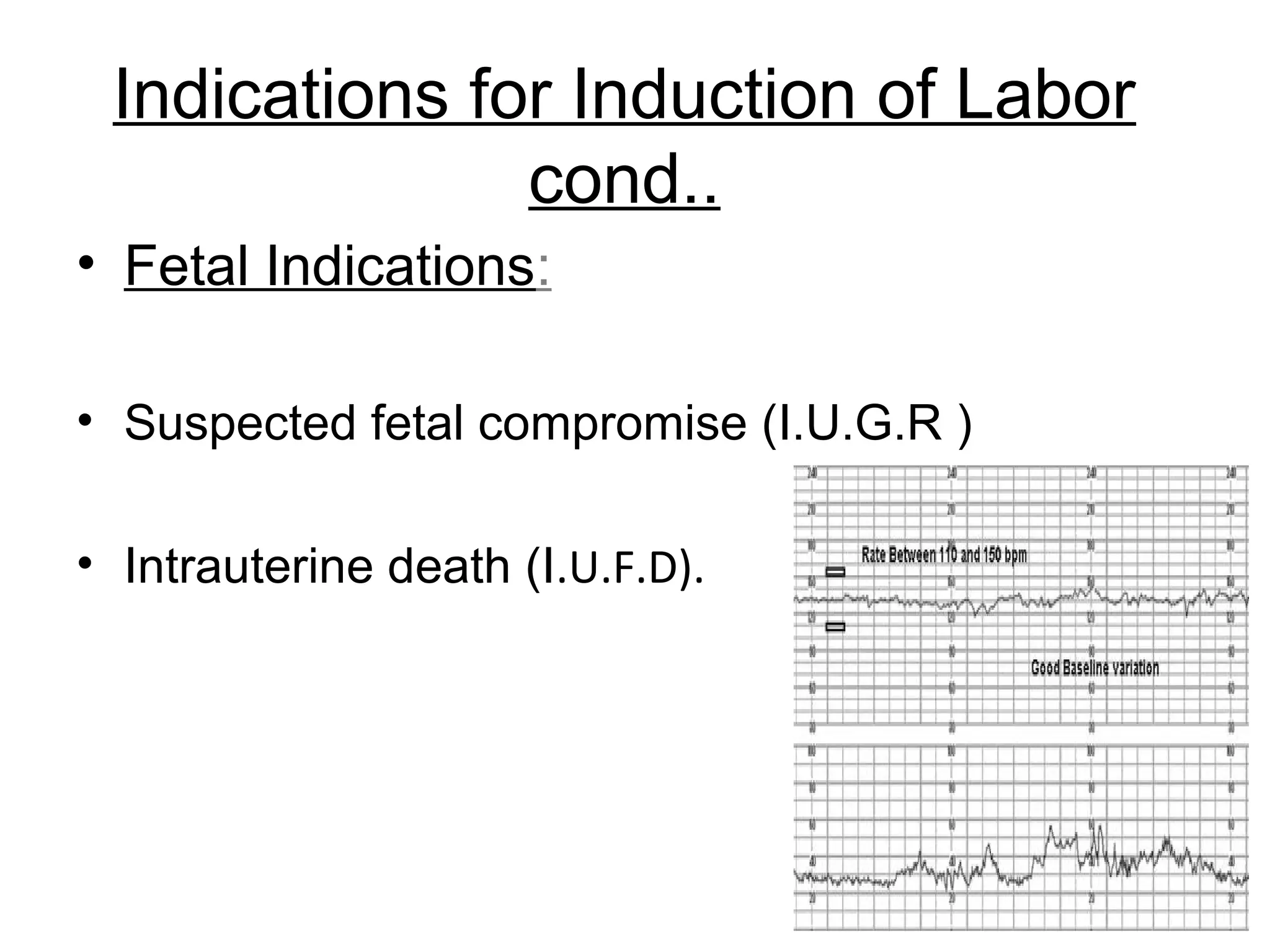 Indications for Induction of Labor
cond..
• Fetal Indications:
• Suspected fetal compromise (I.U.G.R )
• Intrauterine death (I.U.F.D).

 