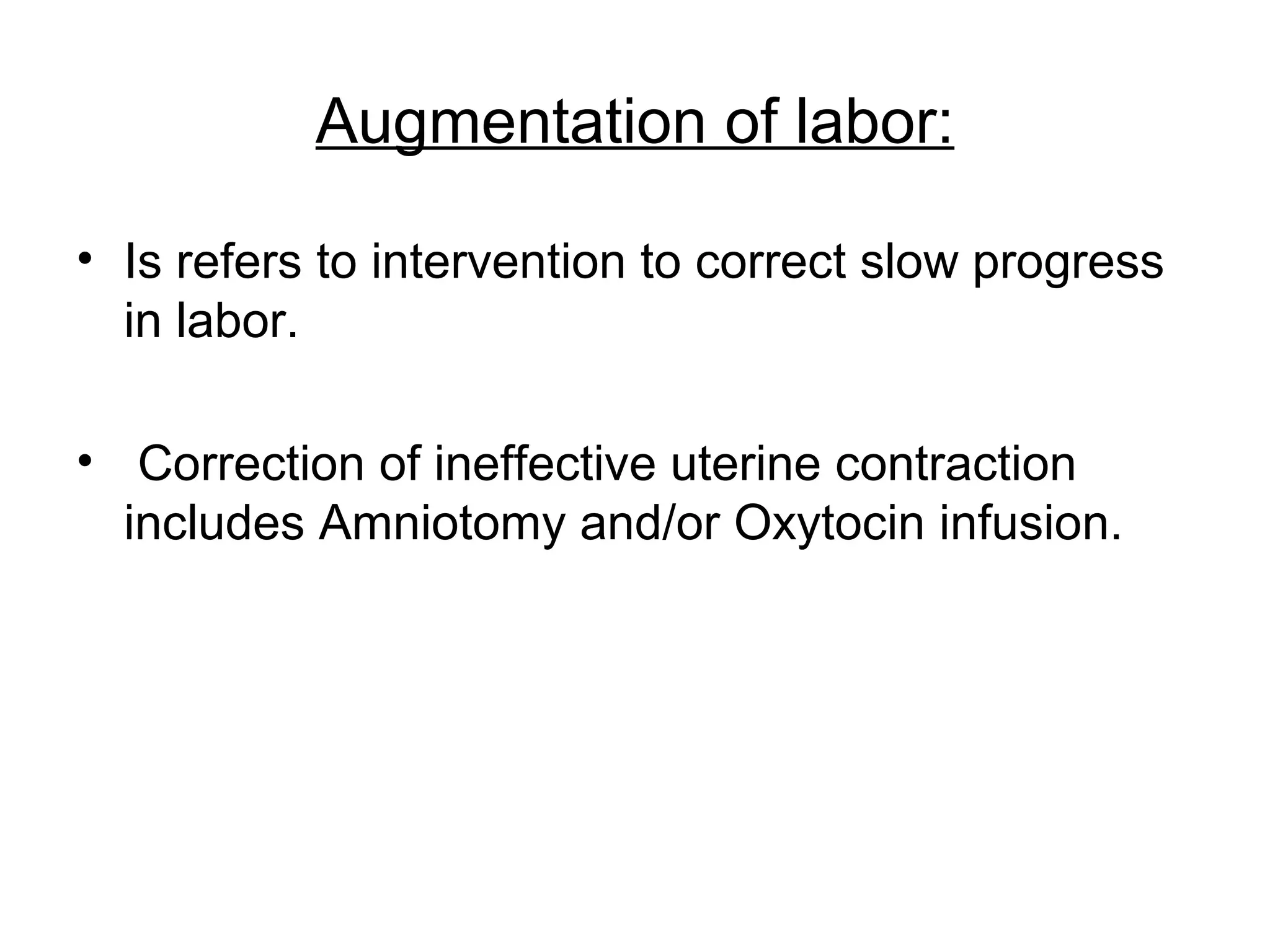 Augmentation of labor:
• Is refers to intervention to correct slow progress
in labor.
• Correction of ineffective uterine contraction
includes Amniotomy and/or Oxytocin infusion.

 
