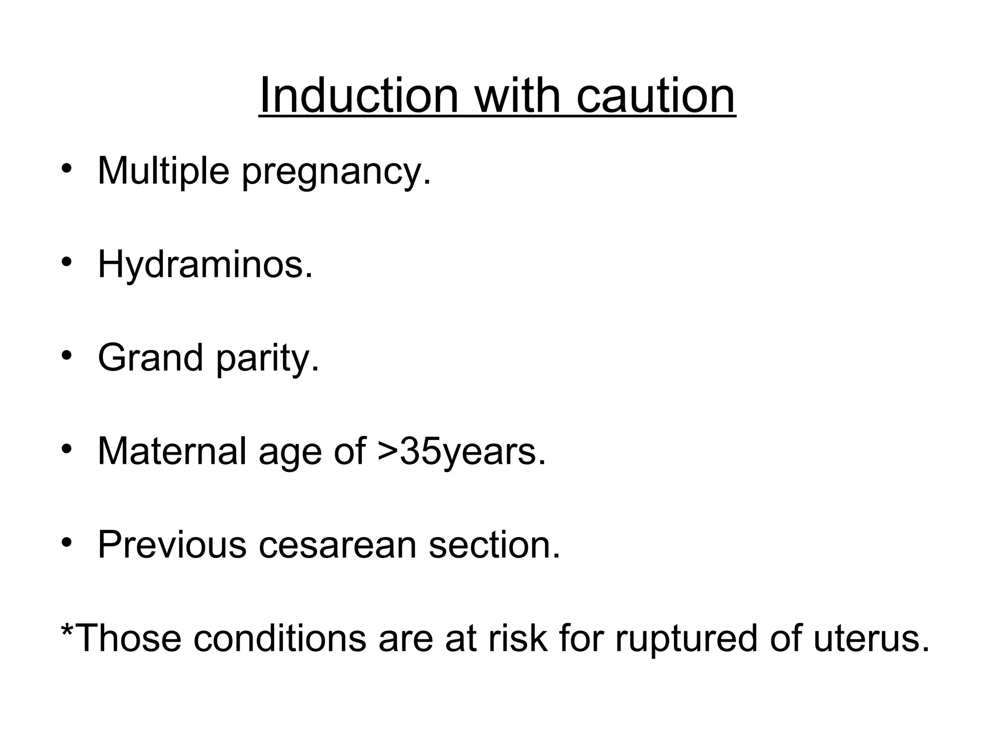 Induction with caution
• Multiple pregnancy.
• Hydraminos.
• Grand parity.
• Maternal age of >35years.
• Previous cesarean section.
*Those conditions are at risk for ruptured of uterus.

 