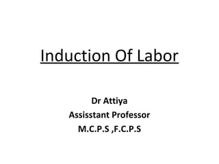 Induction Of Labor
Dr Attiya
Assisstant Professor
M.C.P.S ,F.C.P.S

 