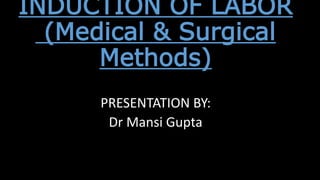 INDUCTION OF LABOR
(Medical & Surgical
Methods)
PRESENTATION BY:
Dr Mansi Gupta
 