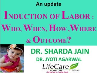 An update
INDUCTION OF LABOR :
WHO, WHEN, HOW ,WHERE
& OUTCOME?
DR. SHARDA JAIN
DR. JYOTI AGARWAL
 