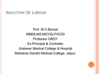 INDUCTION OF LABOUR



               Prof. M.C.Bansal
           MBBS,MS,MICOG,FICOG
               Professor OBGY
           Ex-Principal & Controller
      Jhalawar Medical College & Hospital
    Mahatma Gandhi Medical College, Jaipur.
 